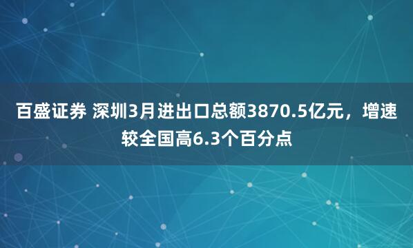 百盛证券 深圳3月进出口总额3870.5亿元，增速较全国高6.3个百分点