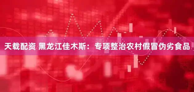 天载配资 黑龙江佳木斯：专项整治农村假冒伪劣食品