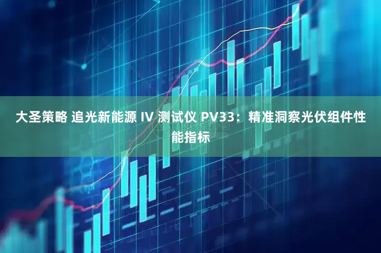 大圣策略 追光新能源 IV 测试仪 PV33：精准洞察光伏组件性能指标