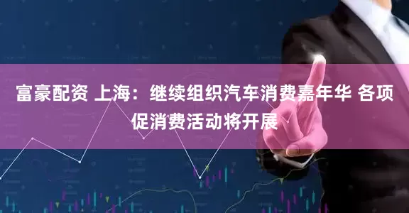 富豪配资 上海：继续组织汽车消费嘉年华 各项促消费活动将开展