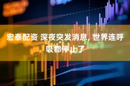 宏泰配资 深夜突发消息, 世界连呼吸都停止了