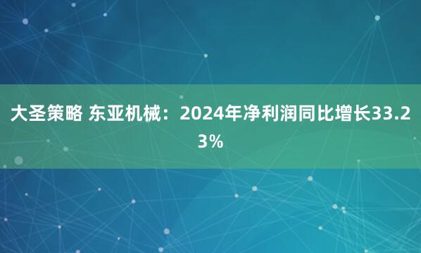 大圣策略 东亚机械：2024年净利润同比增长33.23%