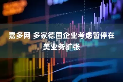 嘉多网 多家德国企业考虑暂停在美业务扩张