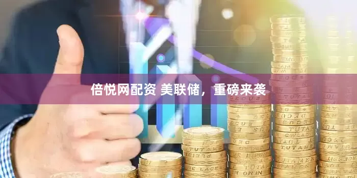 倍悦网配资 美联储，重磅来袭