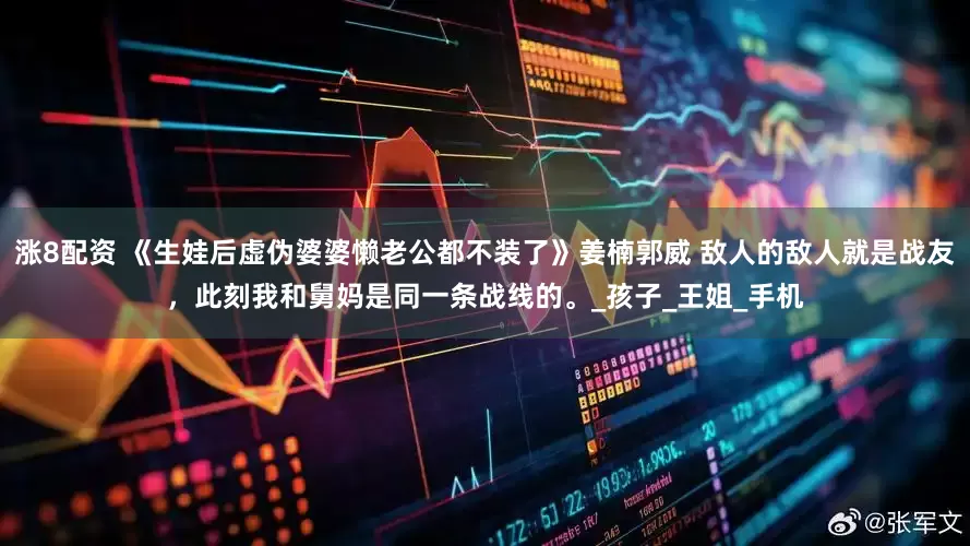 涨8配资 《生娃后虚伪婆婆懒老公都不装了》姜楠郭威 敌人的敌人就是战友，此刻我和舅妈是同一条战线的。_孩子_王姐_手机