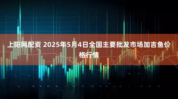 上阳网配资 2025年5月4日全国主要批发市场加吉鱼价格行情