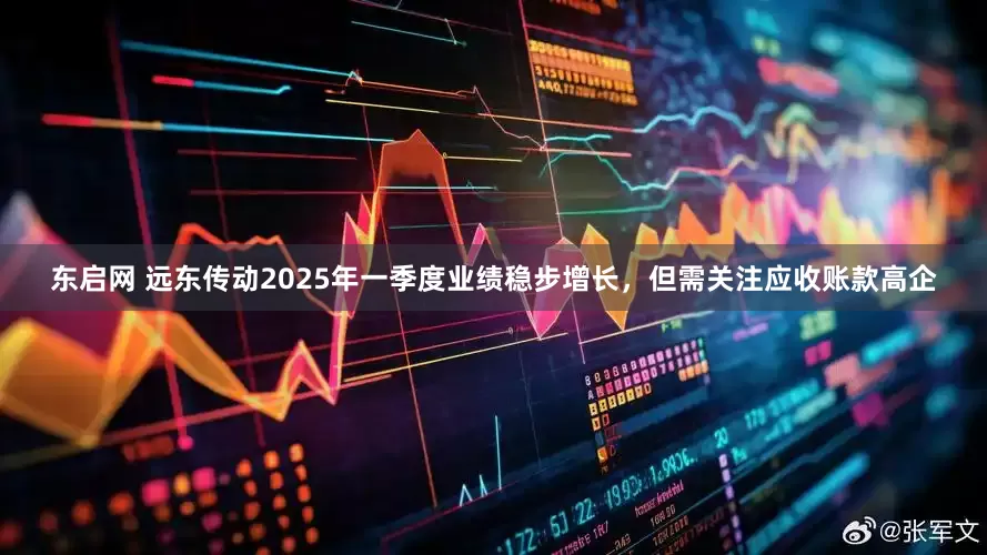 东启网 远东传动2025年一季度业绩稳步增长，但需关注应收账款高企