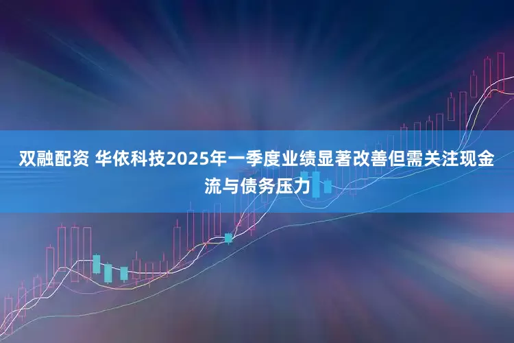 双融配资 华依科技2025年一季度业绩显著改善但需关注现金流与债务压力