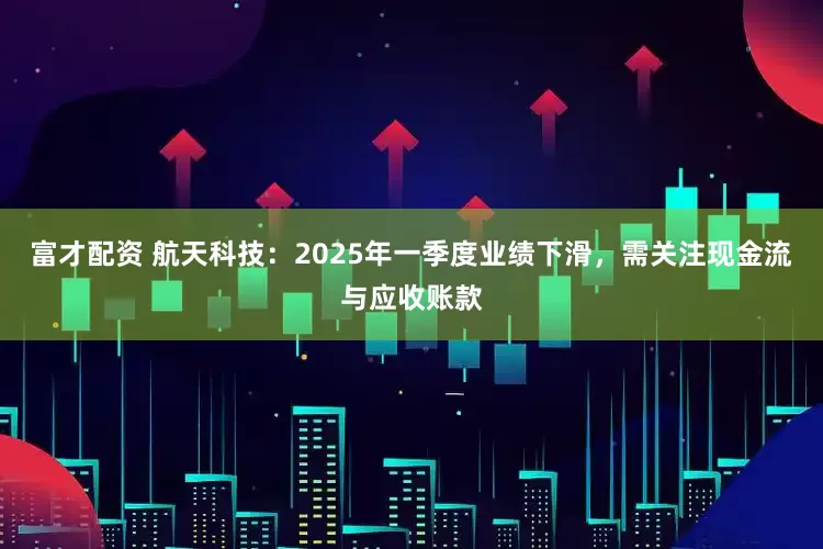 富才配资 航天科技：2025年一季度业绩下滑，需关注现金流与应收账款