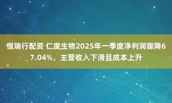恒瑞行配资 仁度生物2025年一季度净利润骤降67.04%，主营收入下滑且成本上升