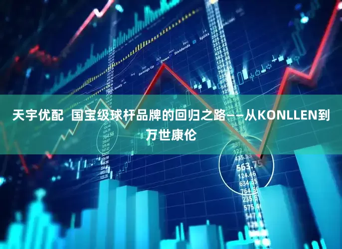 天宇优配  国宝级球杆品牌的回归之路——从KONLLEN到万世康伦