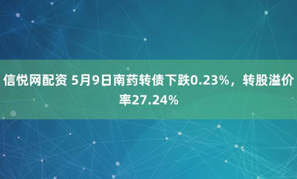 信悦网配资 5月9日南药转债下跌0.23%，转股溢价率27.24%