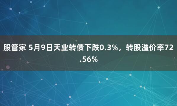 股管家 5月9日天业转债下跌0.3%，转股溢价率72.56%