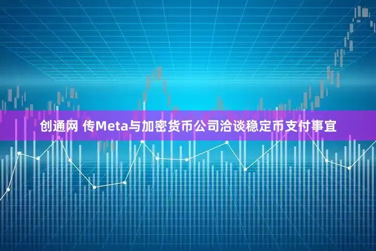 创通网 传Meta与加密货币公司洽谈稳定币支付事宜