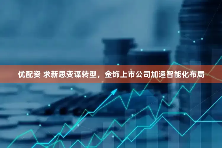 优配资 求新思变谋转型，金饰上市公司加速智能化布局