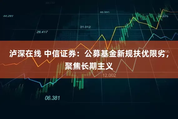 泸深在线 中信证券：公募基金新规扶优限劣，聚焦长期主义