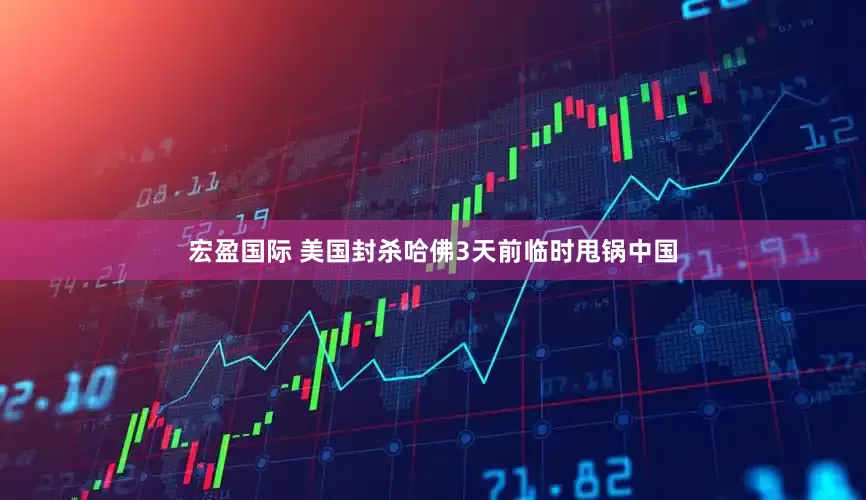 宏盈国际 美国封杀哈佛3天前临时甩锅中国