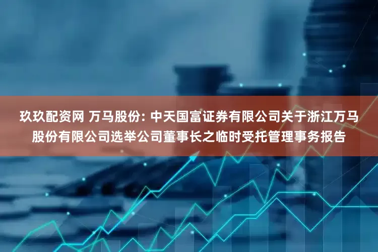 玖玖配资网 万马股份: 中天国富证券有限公司关于浙江万马股份有限公司选举公司董事长之临时受托管理事务报告