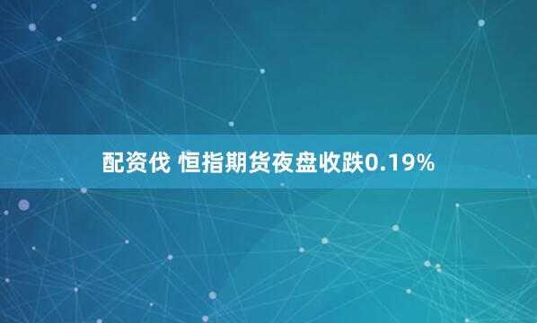配资伐 恒指期货夜盘收跌0.19%