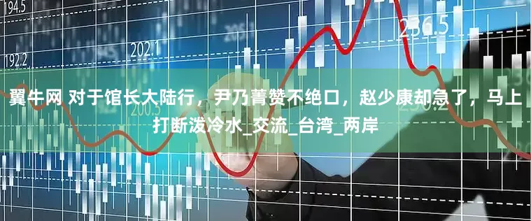 翼牛网 对于馆长大陆行，尹乃菁赞不绝口，赵少康却急了，马上打断泼冷水_交流_台湾_两岸