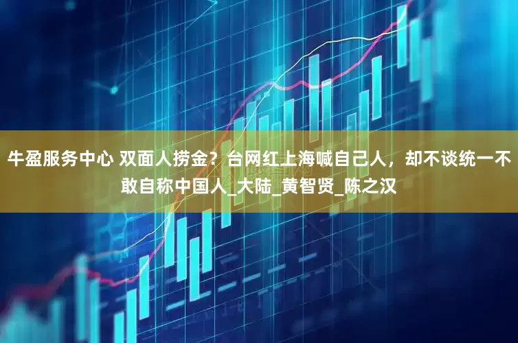 牛盈服务中心 双面人捞金？台网红上海喊自己人，却不谈统一不敢自称中国人_大陆_黄智贤_陈之汉