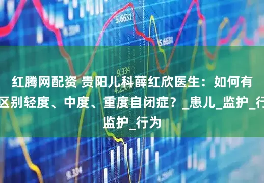 红腾网配资 贵阳儿科薛红欣医生：如何有效区别轻度、中度、重度自闭症？_患儿_监护_行为