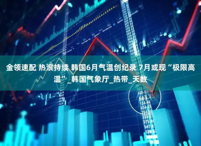 金领速配 热浪持续 韩国6月气温创纪录 7月或现“极限高温”_韩国气象厅_热带_天数