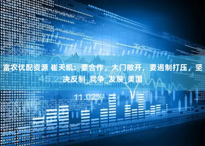 富农优配资源 崔天凯：要合作，大门敞开，要遏制打压，坚决反制_竞争_发展_美国
