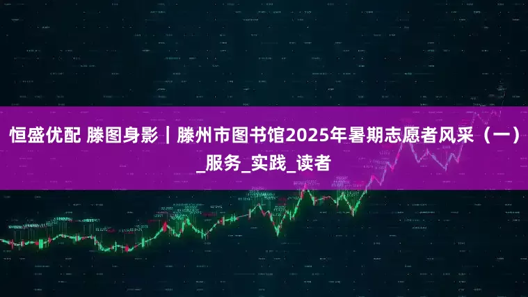 恒盛优配 滕图身影｜滕州市图书馆2025年暑期志愿者风采（一）_服务_实践_读者