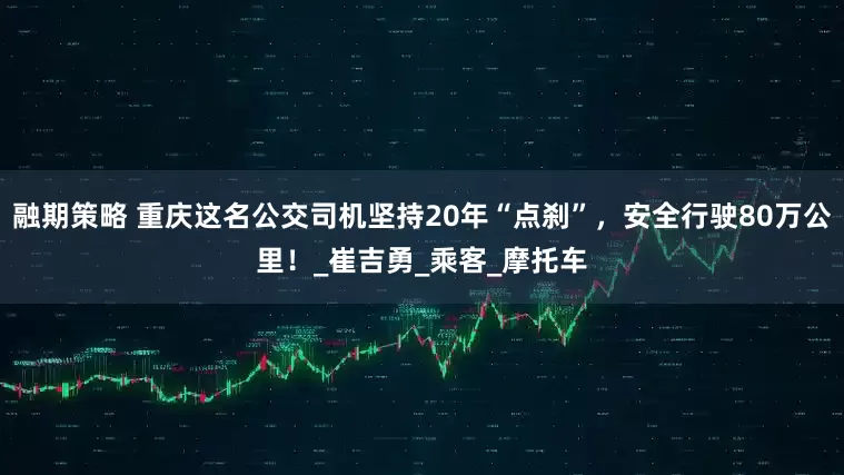 融期策略 重庆这名公交司机坚持20年“点刹”，安全行驶80万公里！_崔吉勇_乘客_摩托车