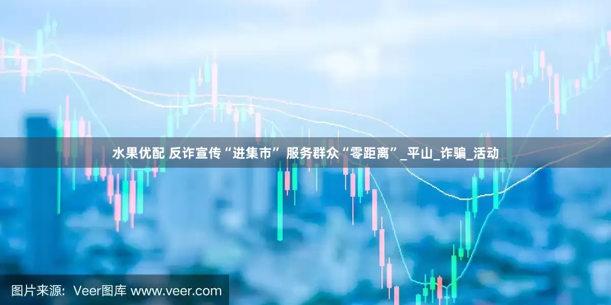 水果优配 反诈宣传“进集市” 服务群众“零距离”_平山_诈骗_活动