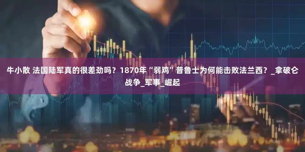 牛小散 法国陆军真的很差劲吗？1870年“弱鸡”普鲁士为何能击败法兰西？_拿破仑战争_军事_崛起
