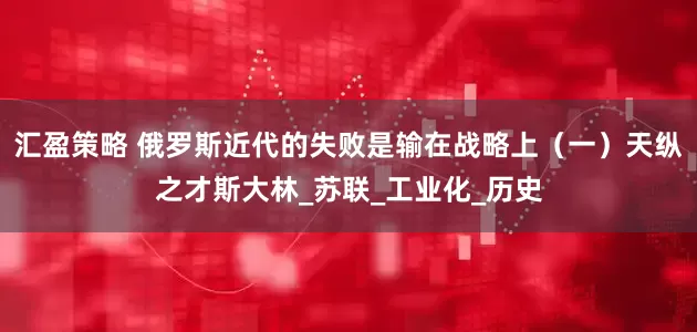 汇盈策略 俄罗斯近代的失败是输在战略上（一）天纵之才斯大林_苏联_工业化_历史