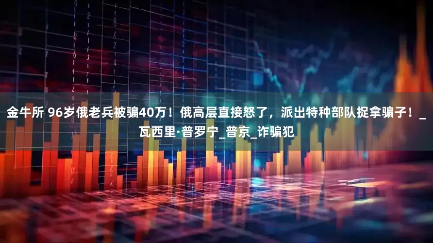 金牛所 96岁俄老兵被骗40万！俄高层直接怒了，派出特种部队捉拿骗子！_瓦西里·普罗宁_普京_诈骗犯