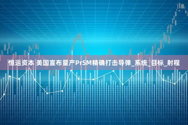 恒运资本 美国宣布量产PrSM精确打击导弹_系统_目标_射程