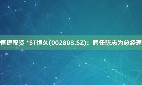 恒捷配资 *ST恒久(002808.SZ)：聘任陈志为总经理