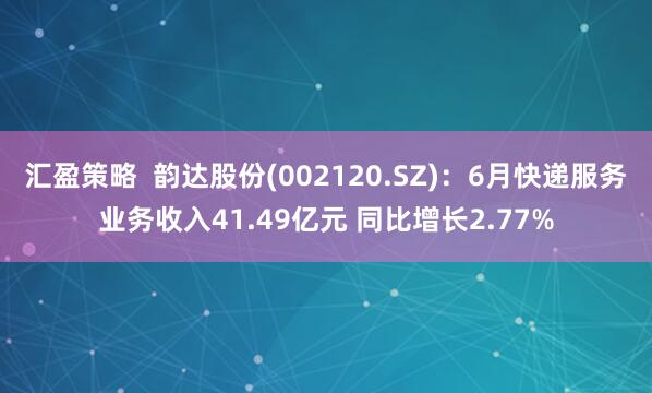 汇盈策略  韵达股份(002120.SZ)：6月快递服务业务收入41.49亿元 同比增长2.77%