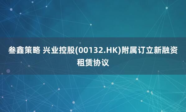 叁鑫策略 兴业控股(00132.HK)附属订立新融资租赁协议