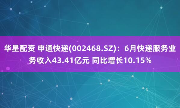 华星配资 申通快递(002468.SZ)：6月快递服务业务收入43.41亿元 同比增长10.15%