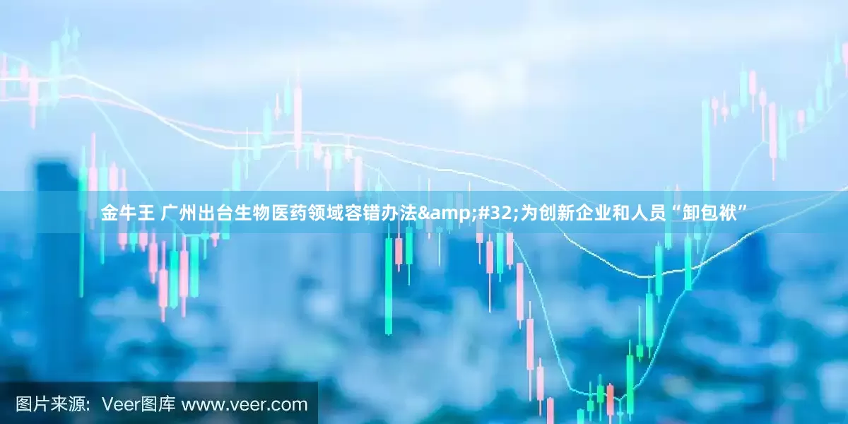 金牛王 广州出台生物医药领域容错办法&#32;为创新企业和人员“卸包袱”
