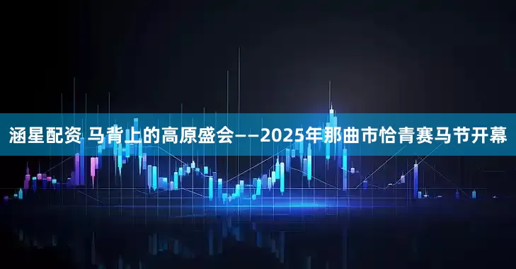 涵星配资 马背上的高原盛会——2025年那曲市恰青赛马节开幕