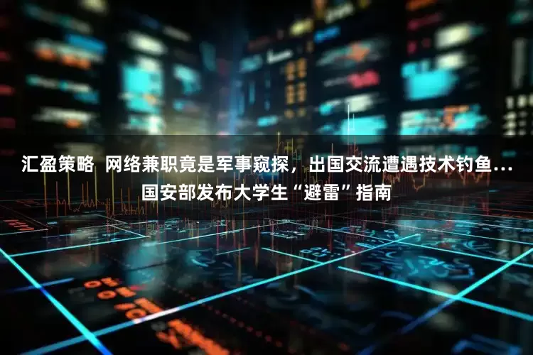 汇盈策略  网络兼职竟是军事窥探，出国交流遭遇技术钓鱼…国安部发布大学生“避雷”指南