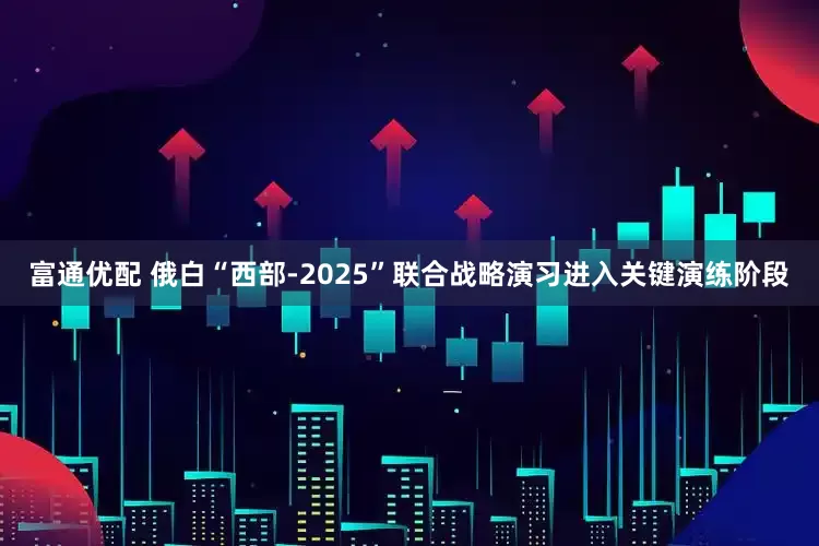 富通优配 俄白“西部-2025”联合战略演习进入关键演练阶段
