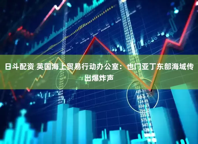 日斗配资 英国海上贸易行动办公室：也门亚丁东部海域传出爆炸声